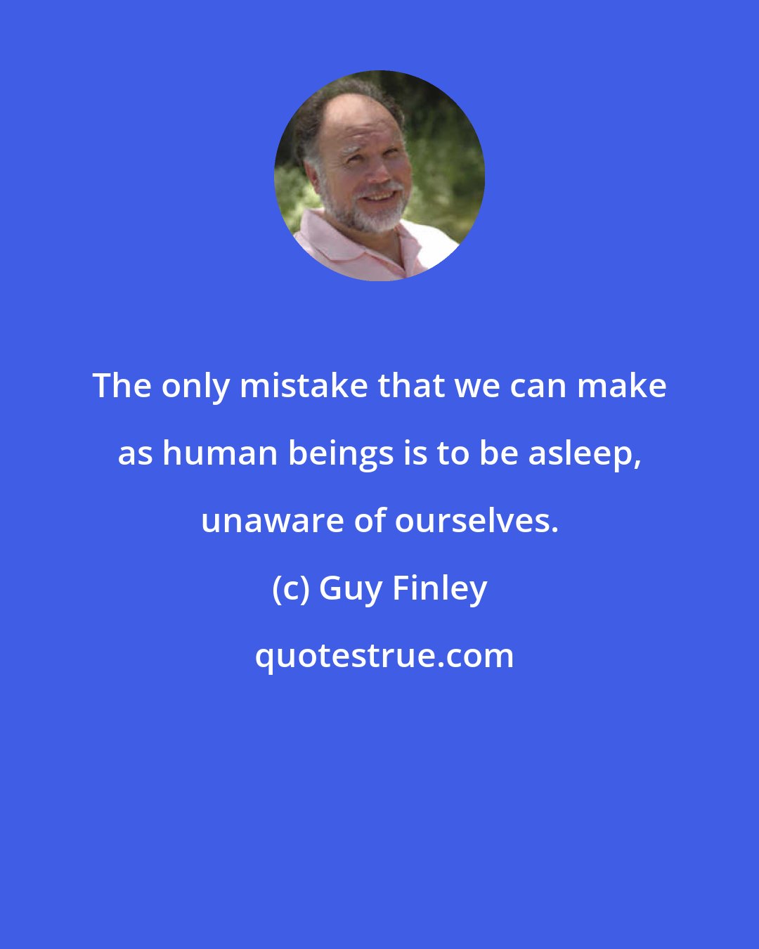 Guy Finley: The only mistake that we can make as human beings is to be asleep, unaware of ourselves.