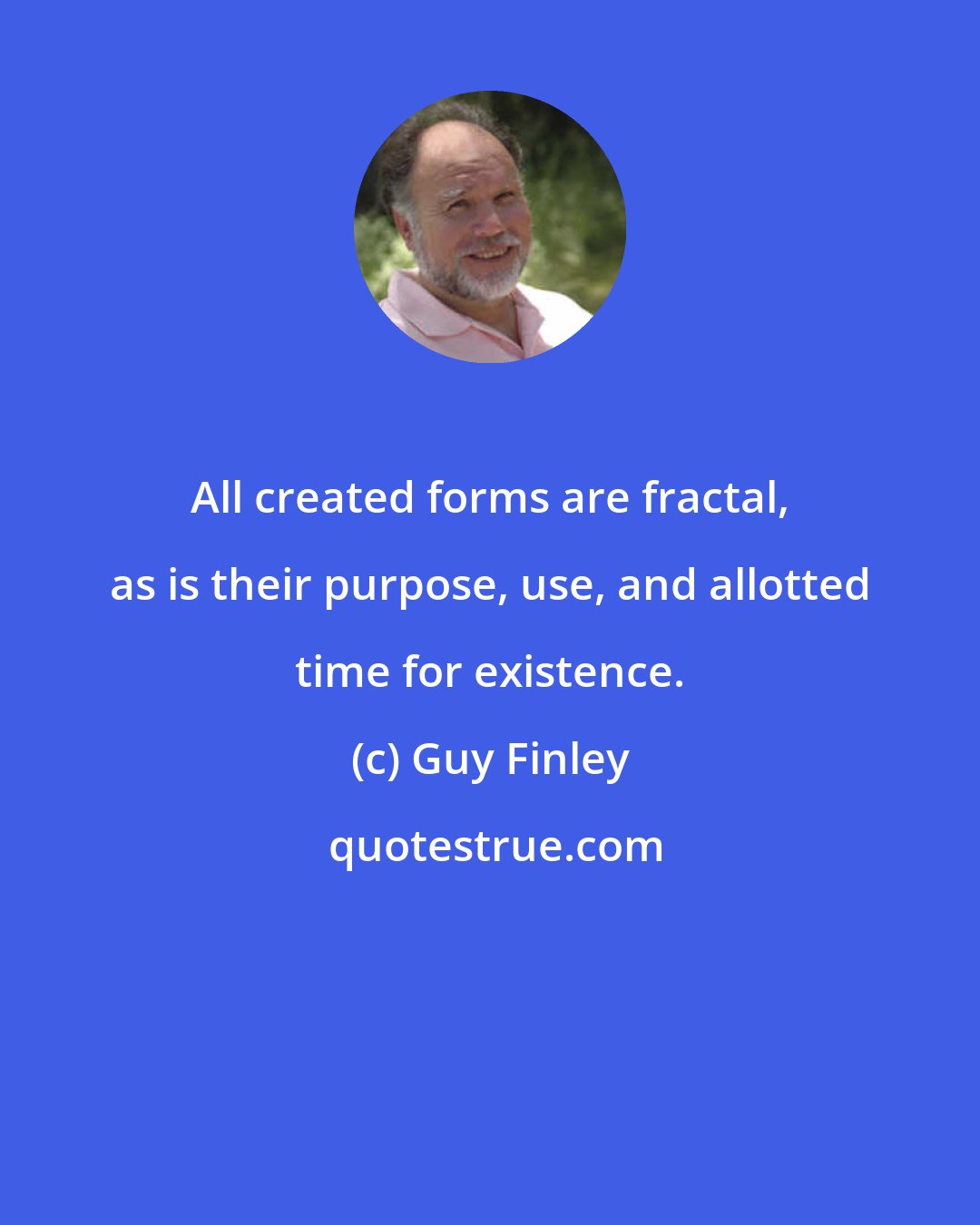 Guy Finley: All created forms are fractal, as is their purpose, use, and allotted time for existence.