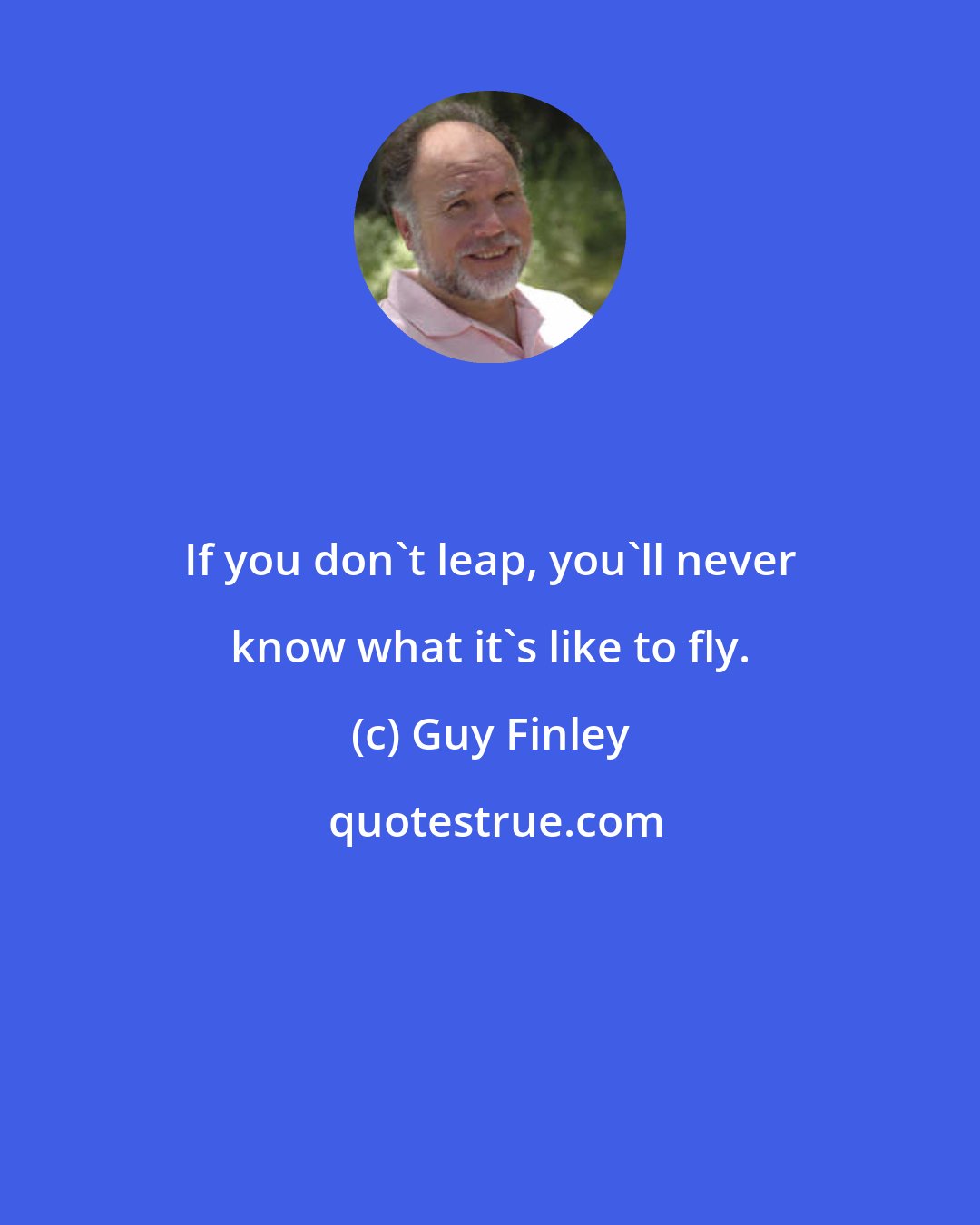 Guy Finley: If you don't leap, you'll never know what it's like to fly.