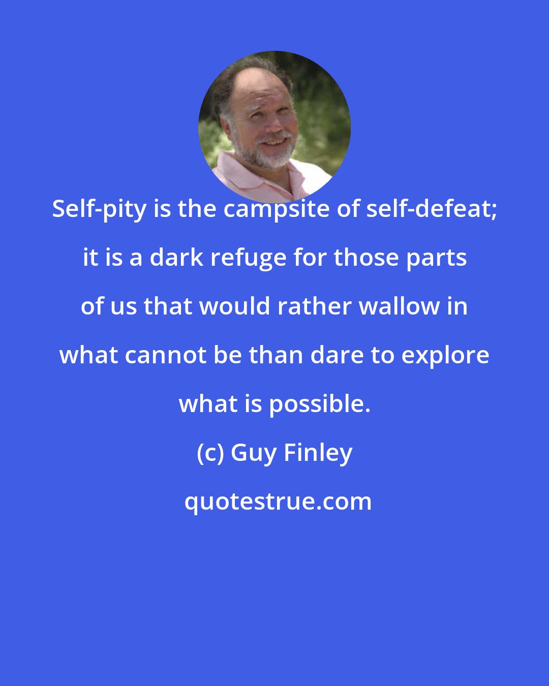 Guy Finley: Self-pity is the campsite of self-defeat; it is a dark refuge for those parts of us that would rather wallow in what cannot be than dare to explore what is possible.