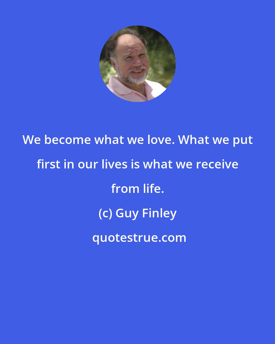 Guy Finley: We become what we love. What we put first in our lives is what we receive from life.