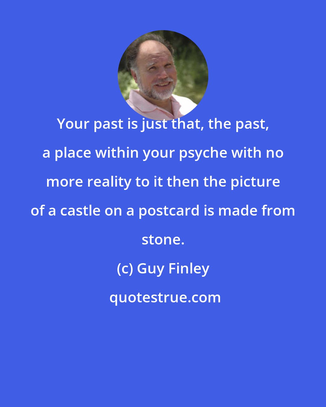 Guy Finley: Your past is just that, the past, a place within your psyche with no more reality to it then the picture of a castle on a postcard is made from stone.