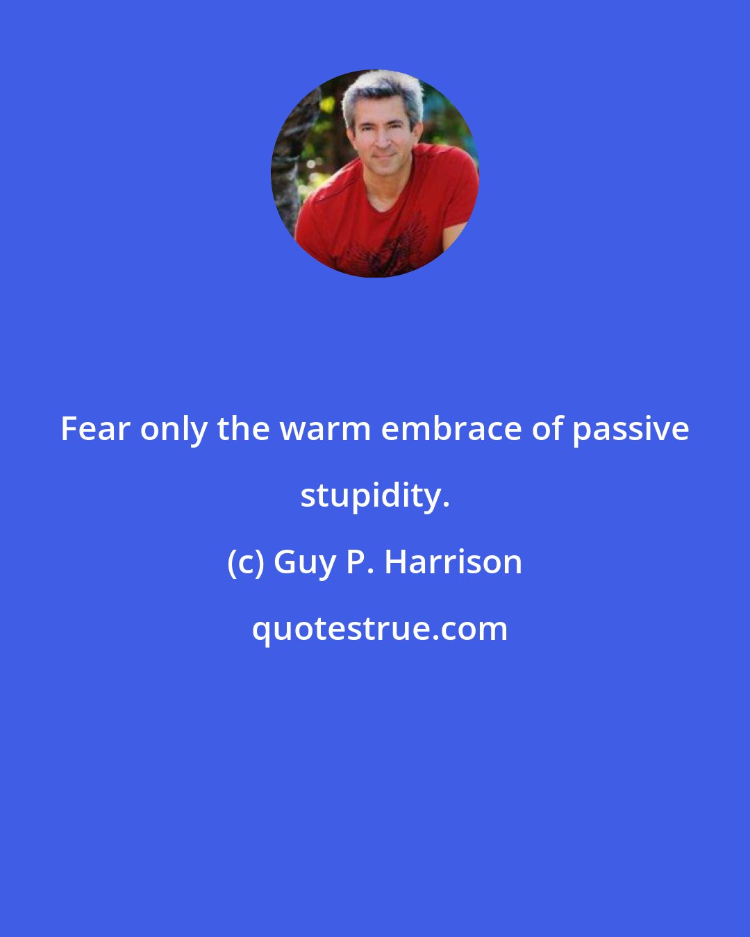 Guy P. Harrison: Fear only the warm embrace of passive stupidity.