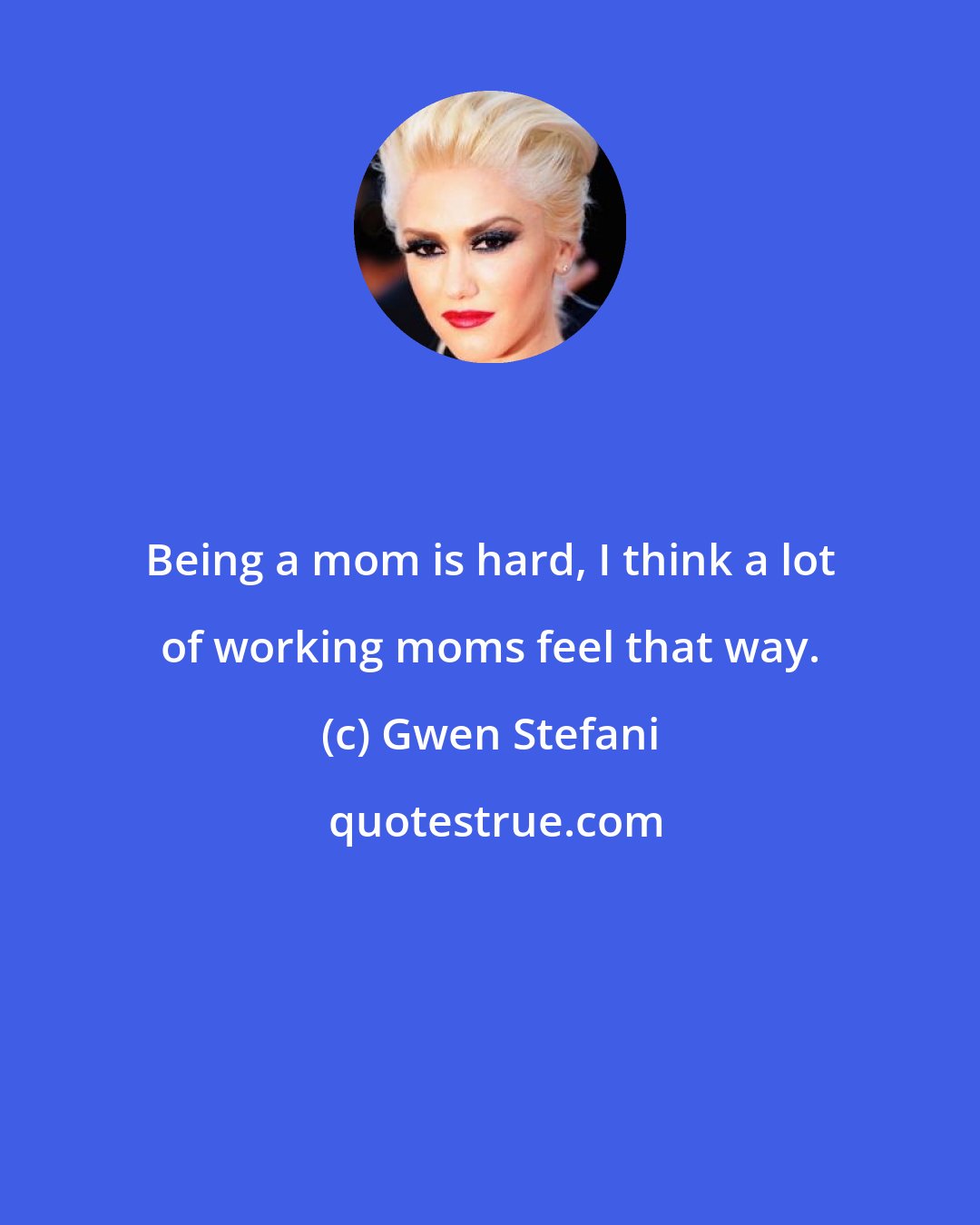 Gwen Stefani: Being a mom is hard, I think a lot of working moms feel that way.