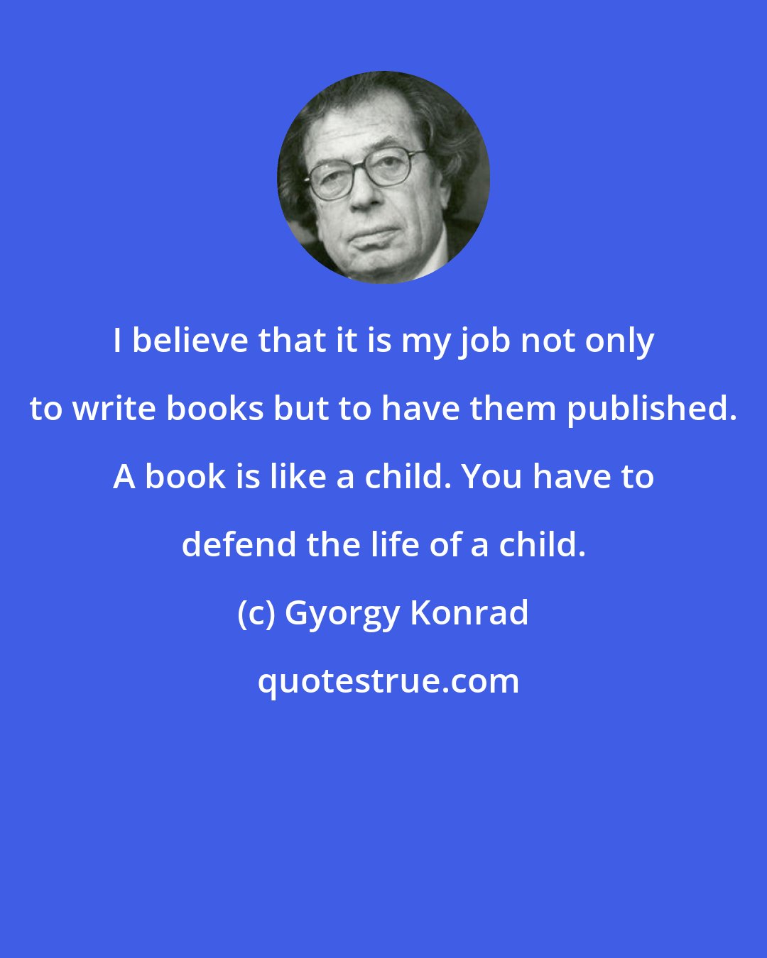 Gyorgy Konrad: I believe that it is my job not only to write books but to have them published. A book is like a child. You have to defend the life of a child.