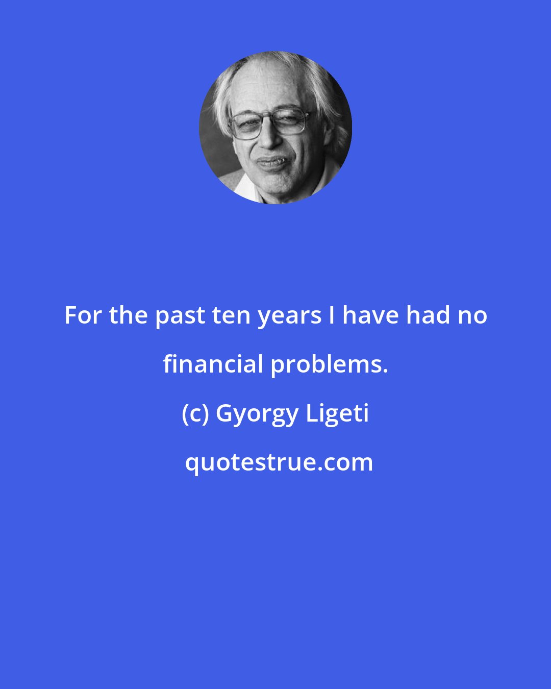 Gyorgy Ligeti: For the past ten years I have had no financial problems.