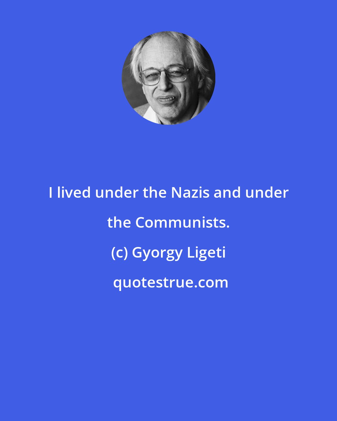 Gyorgy Ligeti: I lived under the Nazis and under the Communists.