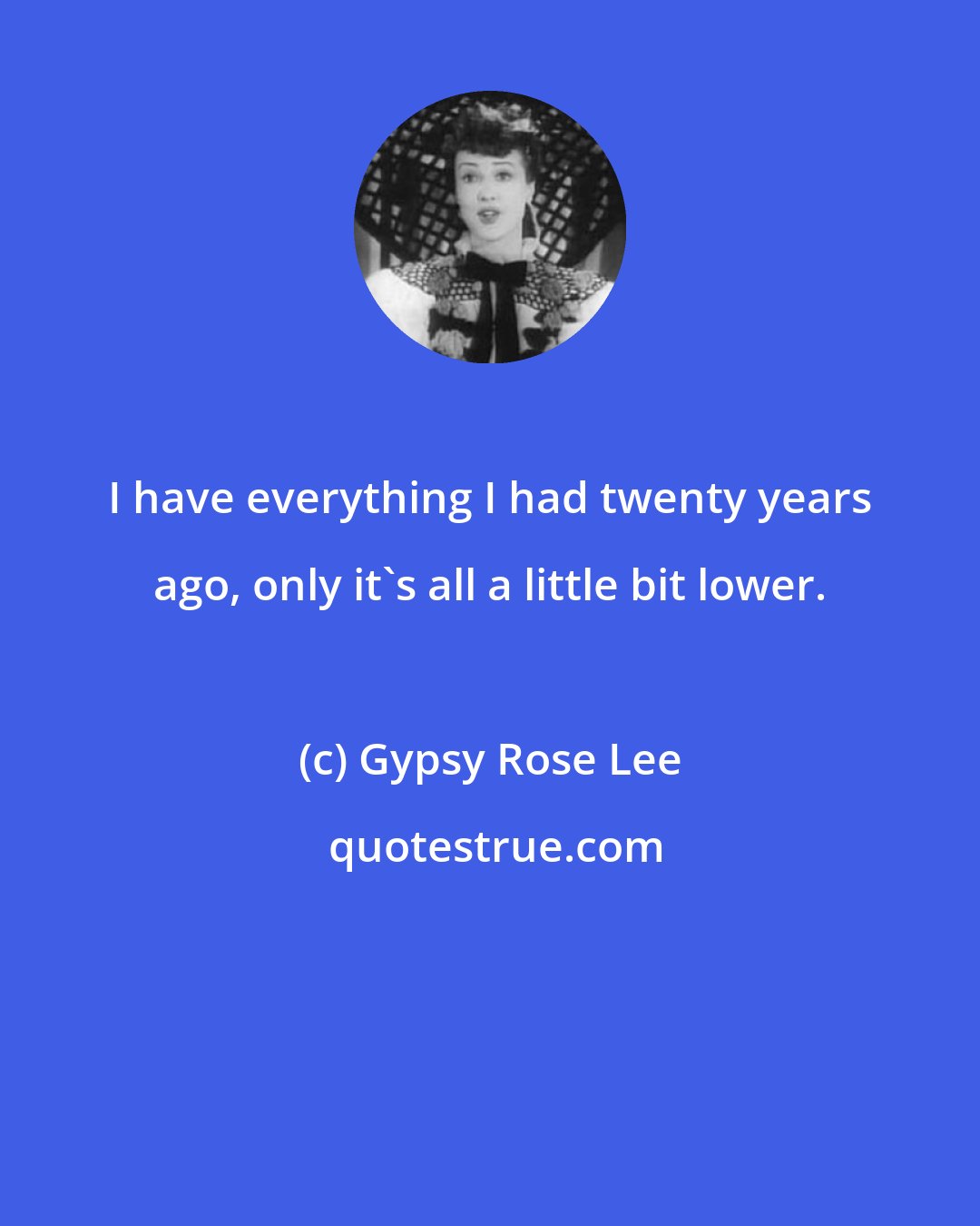 Gypsy Rose Lee: I have everything I had twenty years ago, only it's all a little bit lower.