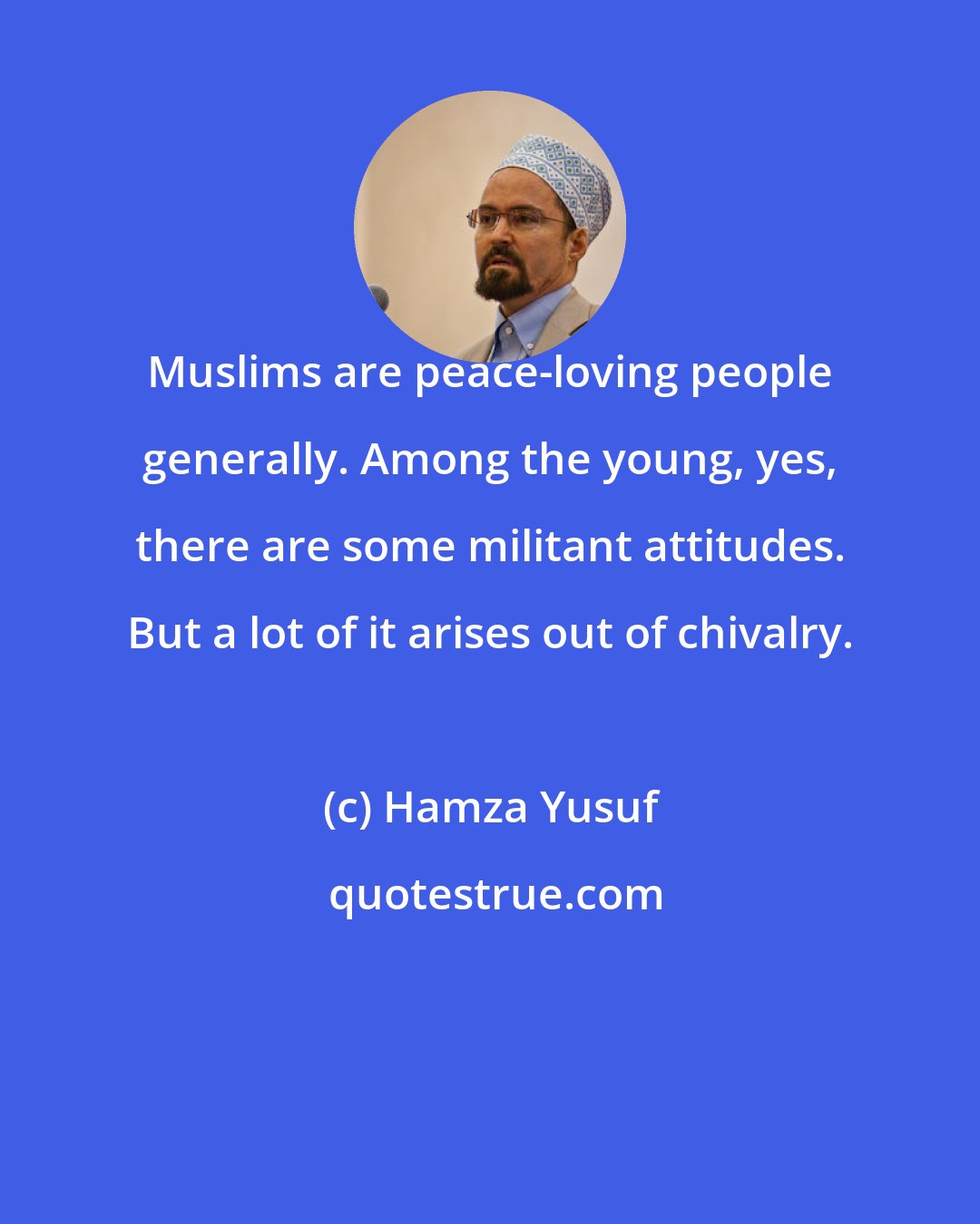 Hamza Yusuf: Muslims are peace-loving people generally. Among the young, yes, there are some militant attitudes. But a lot of it arises out of chivalry.