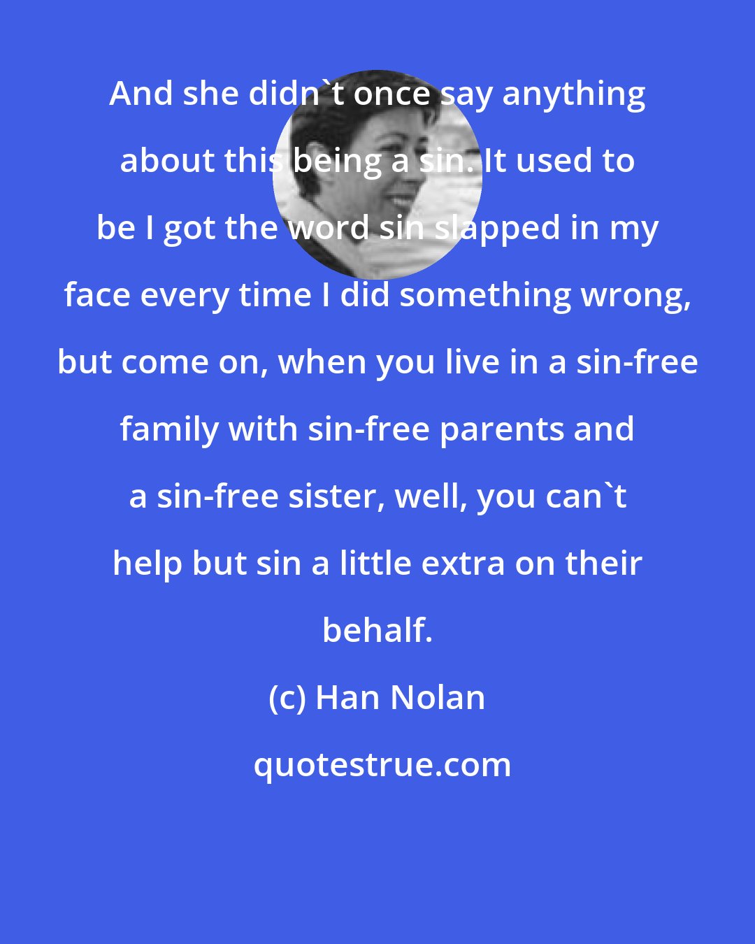 Han Nolan: And she didn't once say anything about this being a sin. It used to be I got the word sin slapped in my face every time I did something wrong, but come on, when you live in a sin-free family with sin-free parents and a sin-free sister, well, you can't help but sin a little extra on their behalf.