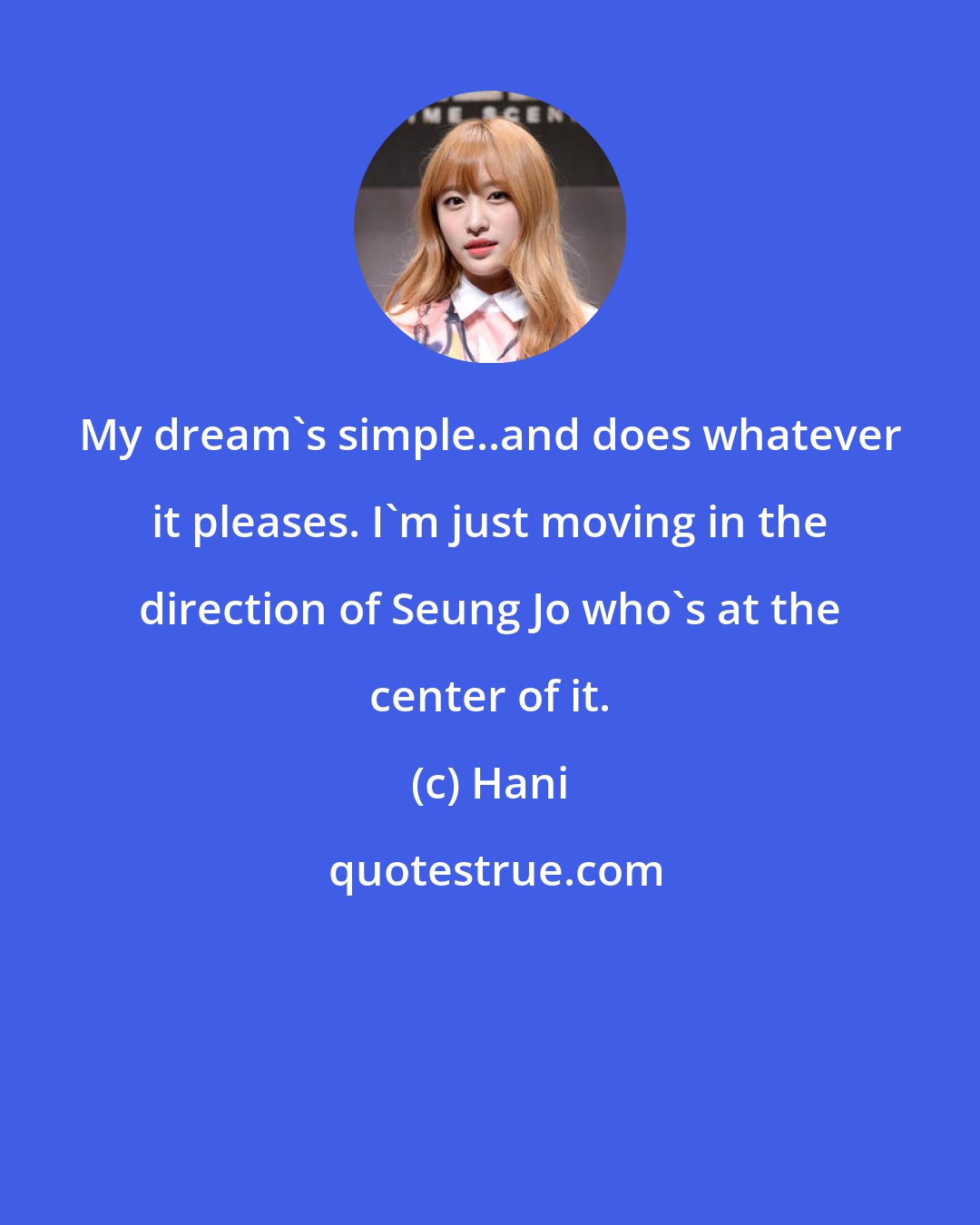 Hani: My dream's simple..and does whatever it pleases. I'm just moving in the direction of Seung Jo who's at the center of it.