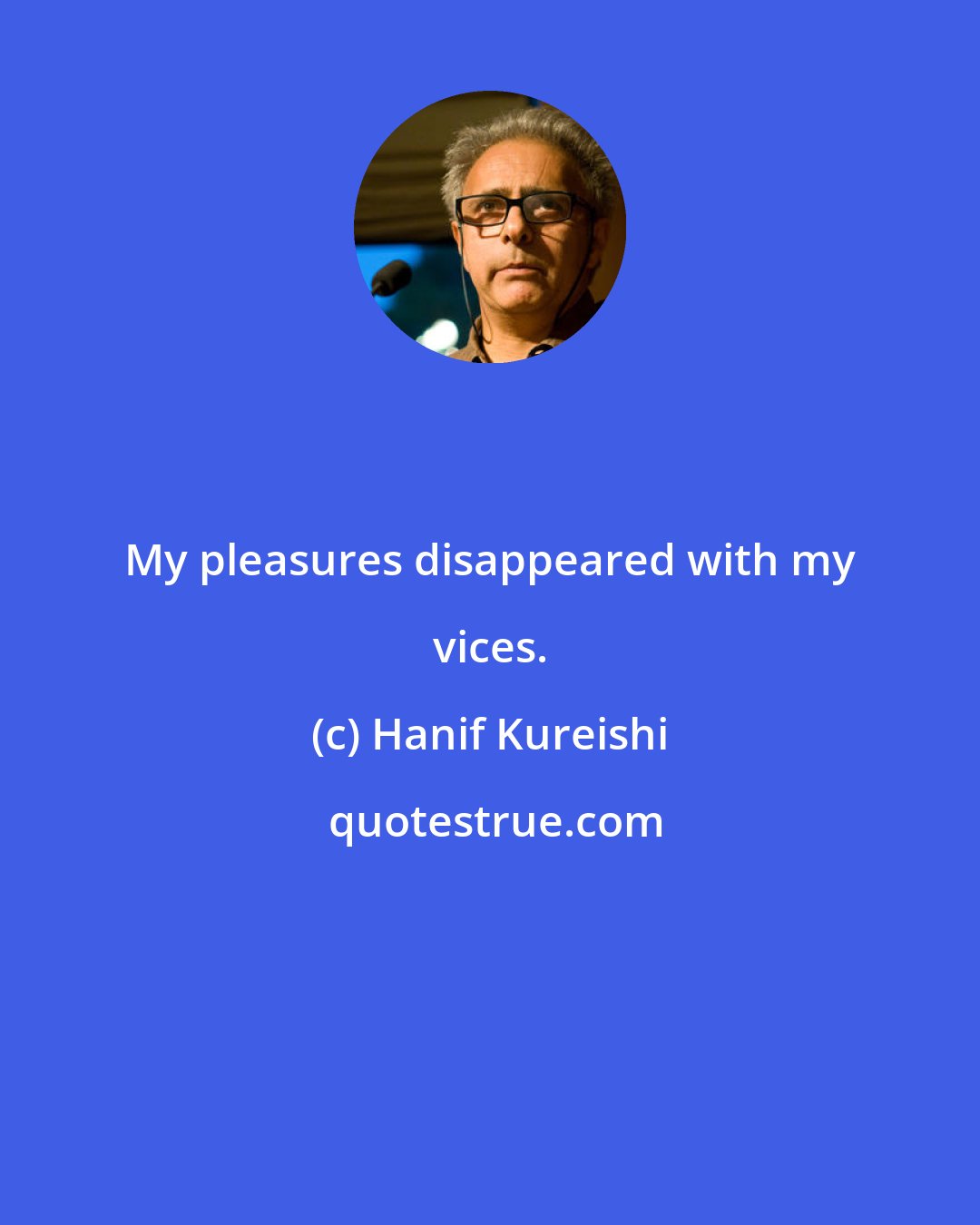 Hanif Kureishi: My pleasures disappeared with my vices.