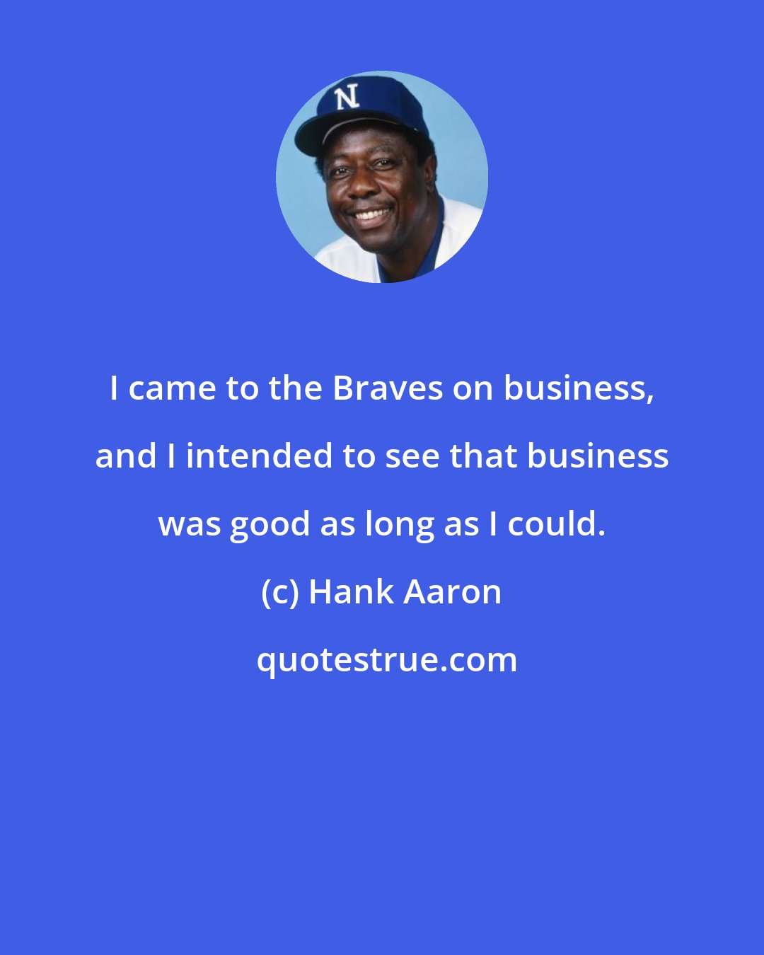 Hank Aaron: I came to the Braves on business, and I intended to see that business was good as long as I could.