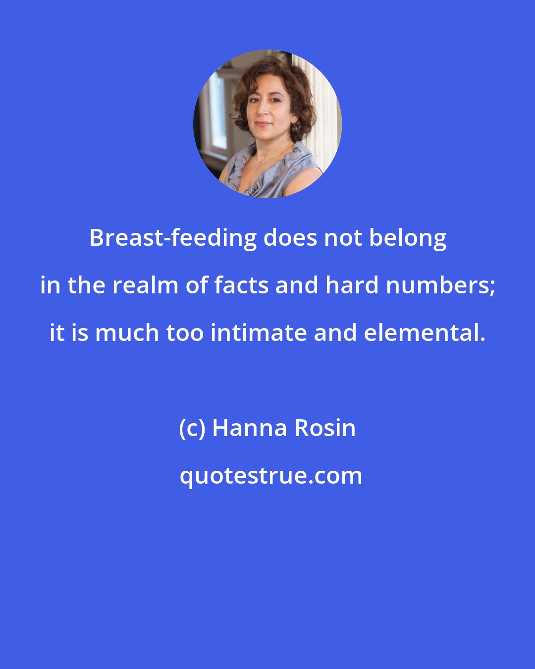 Hanna Rosin: Breast-feeding does not belong in the realm of facts and hard numbers; it is much too intimate and elemental.