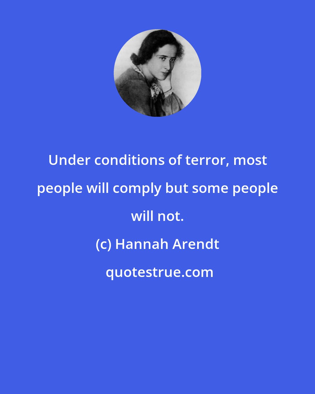 Hannah Arendt: Under conditions of terror, most people will comply but some people will not.