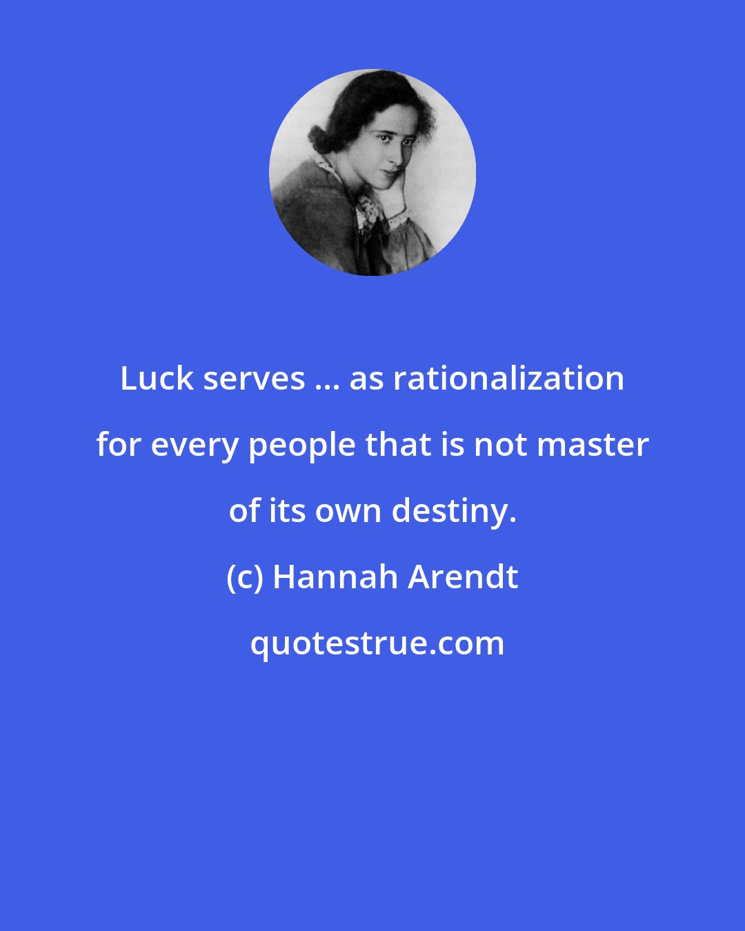 Hannah Arendt: Luck serves ... as rationalization for every people that is not master of its own destiny.