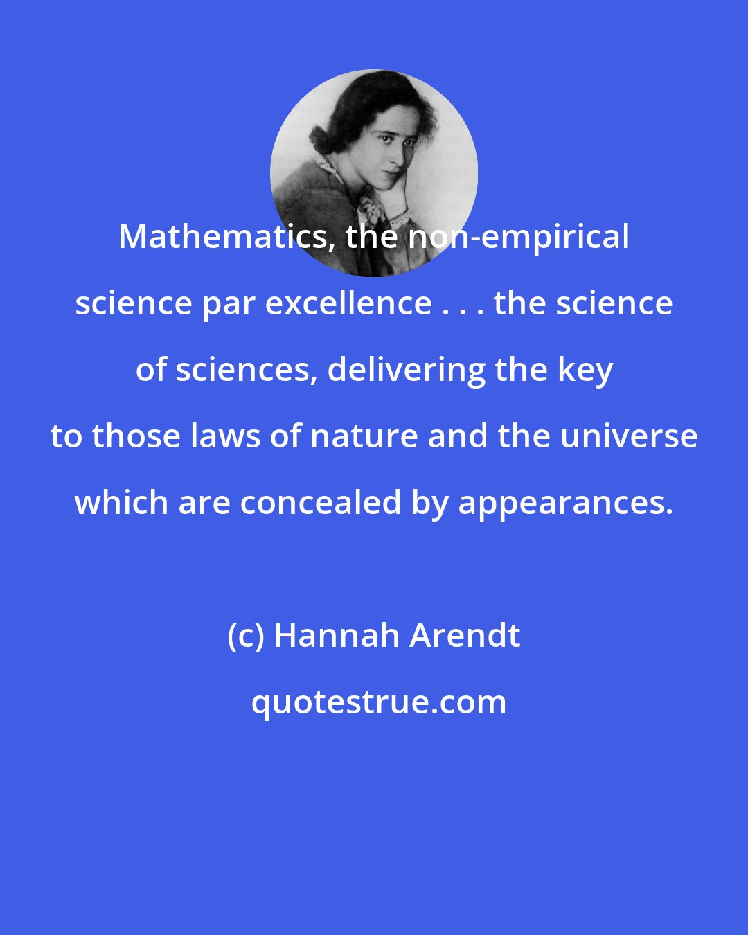 Hannah Arendt: Mathematics, the non-empirical science par excellence . . . the science of sciences, delivering the key to those laws of nature and the universe which are concealed by appearances.