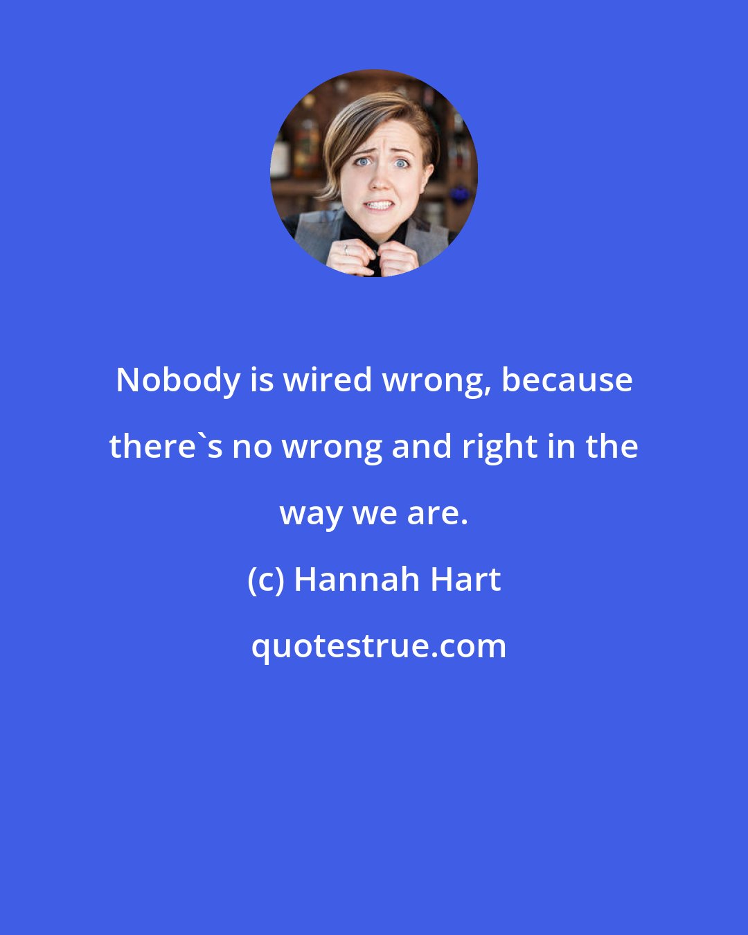 Hannah Hart: Nobody is wired wrong, because there's no wrong and right in the way we are.