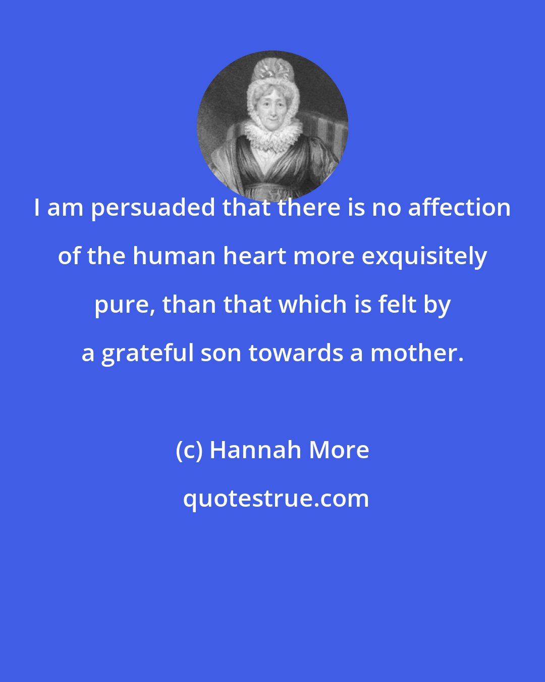 Hannah More: I am persuaded that there is no affection of the human heart more exquisitely pure, than that which is felt by a grateful son towards a mother.