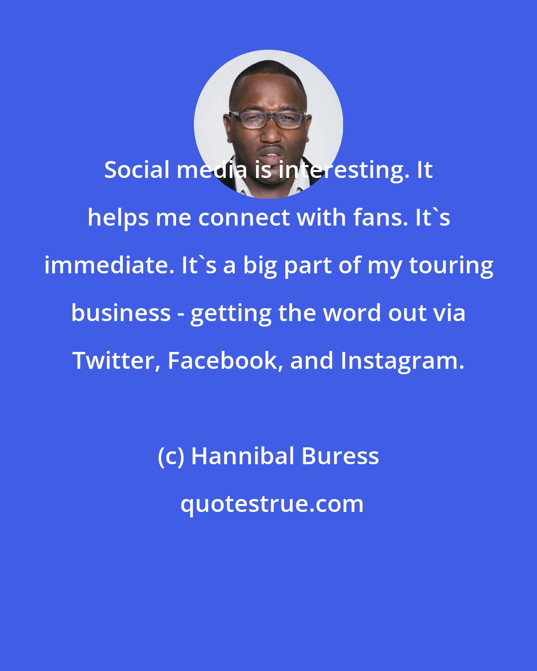 Hannibal Buress: Social media is interesting. It helps me connect with fans. It's immediate. It's a big part of my touring business - getting the word out via Twitter, Facebook, and Instagram.