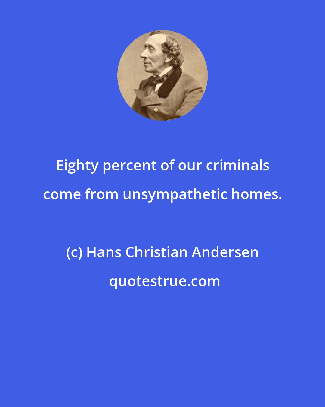 Hans Christian Andersen: Eighty percent of our criminals come from unsympathetic homes.