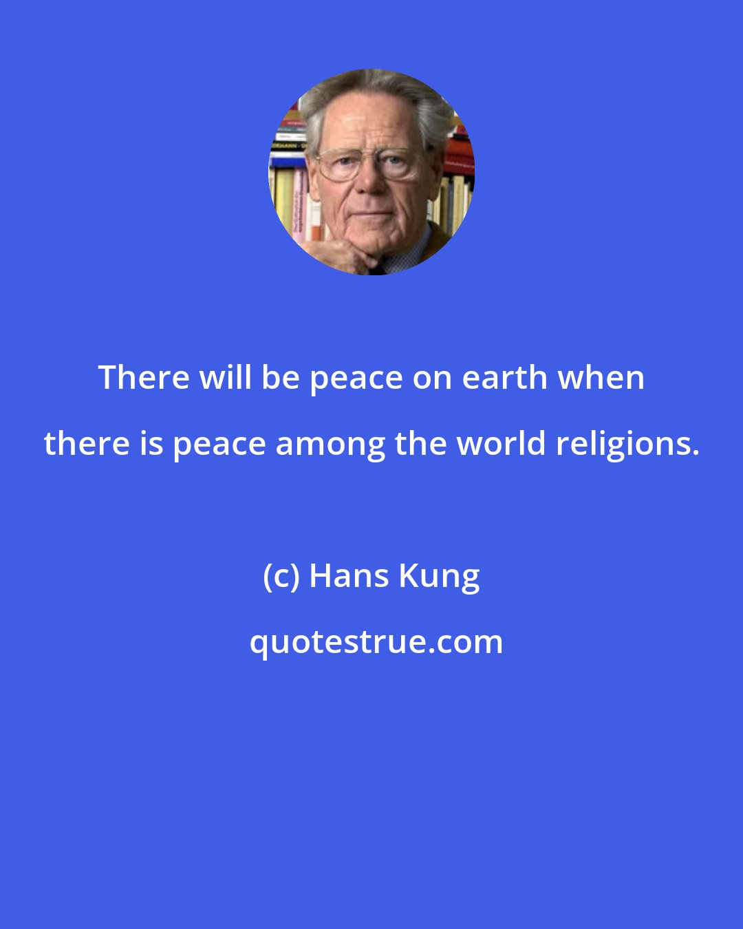 Hans Kung: There will be peace on earth when there is peace among the world religions.