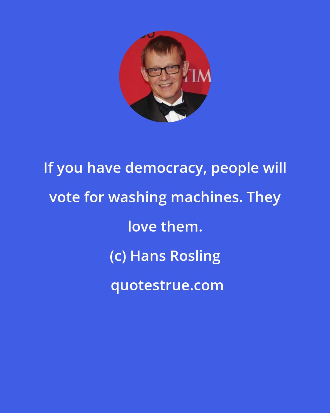 Hans Rosling: If you have democracy, people will vote for washing machines. They love them.