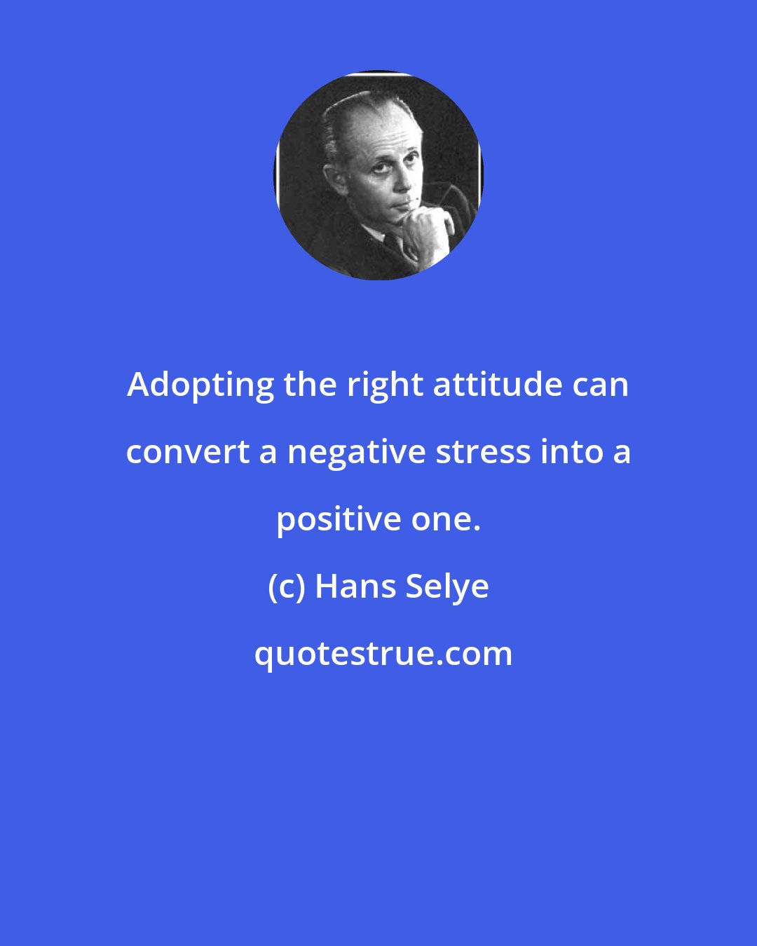 Hans Selye: Adopting the right attitude can convert a negative stress into a positive one.