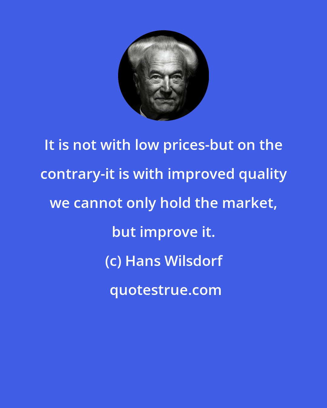Hans Wilsdorf: It is not with low prices-but on the contrary-it is with improved quality we cannot only hold the market, but improve it.
