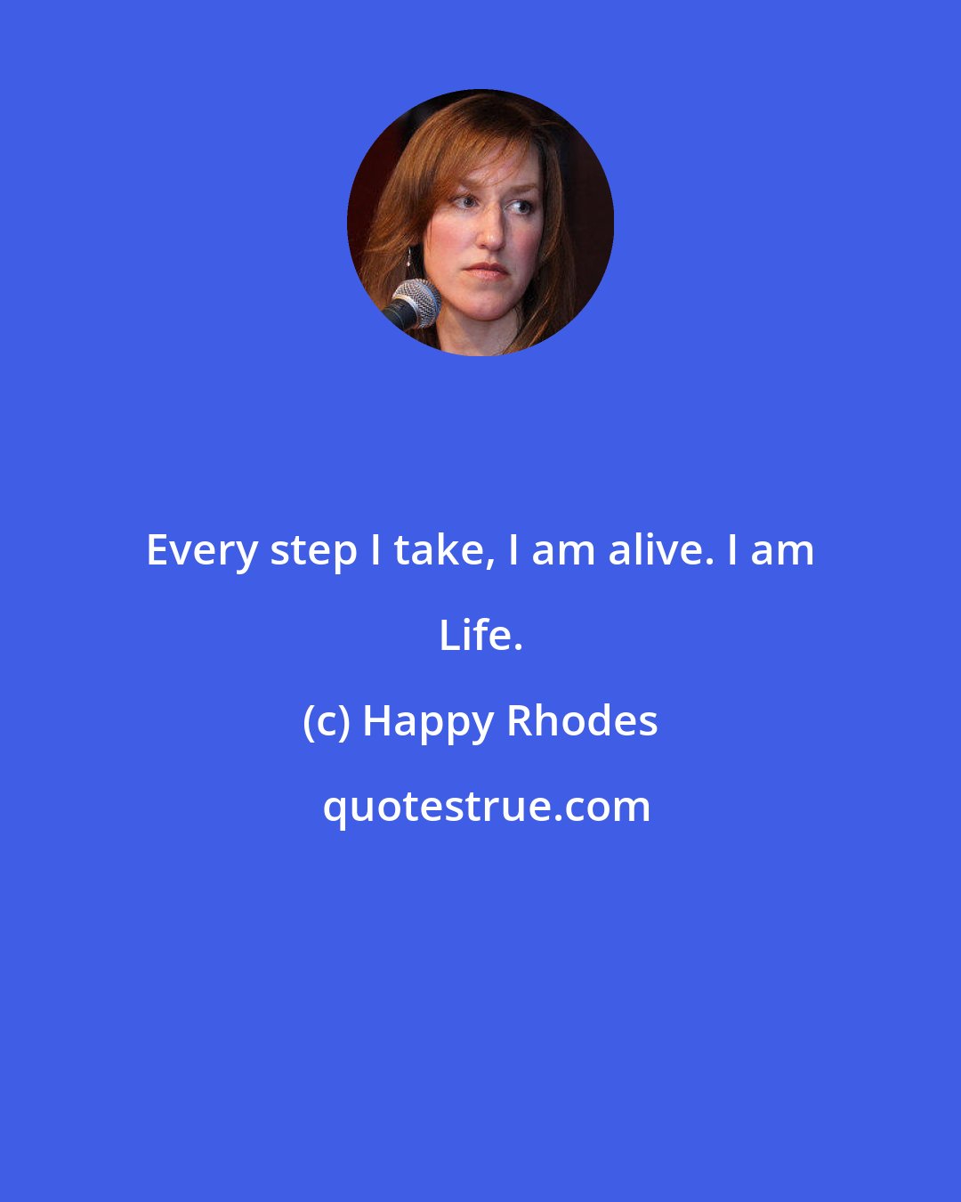 Happy Rhodes: Every step I take, I am alive. I am Life.
