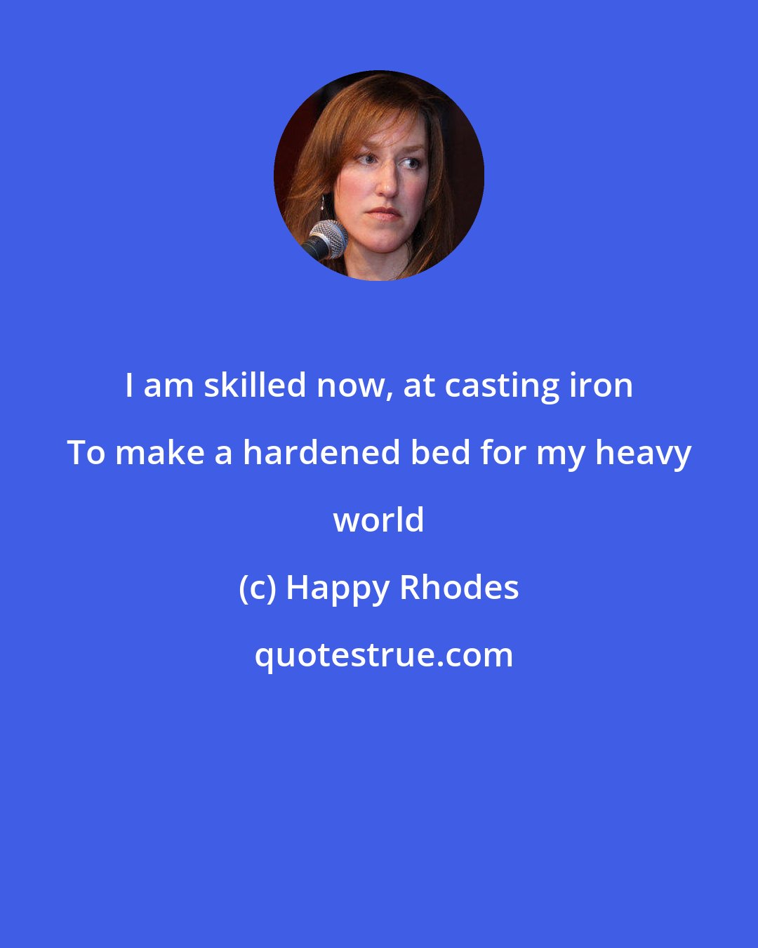 Happy Rhodes: I am skilled now, at casting iron To make a hardened bed for my heavy world