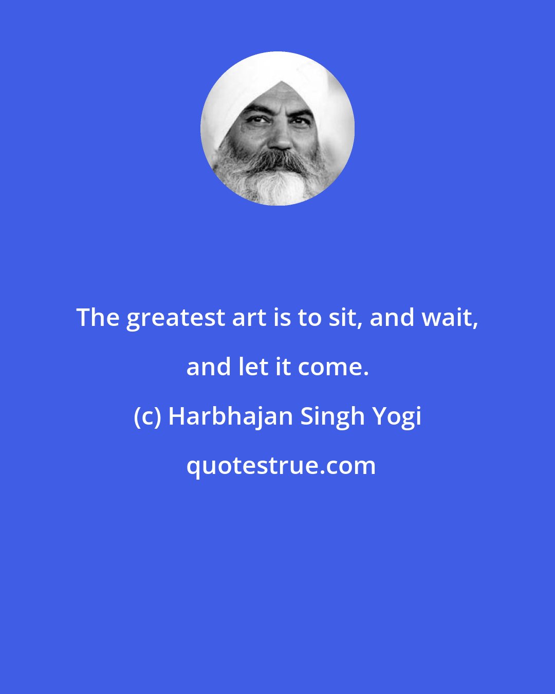 Harbhajan Singh Yogi: The greatest art is to sit, and wait, and let it come.