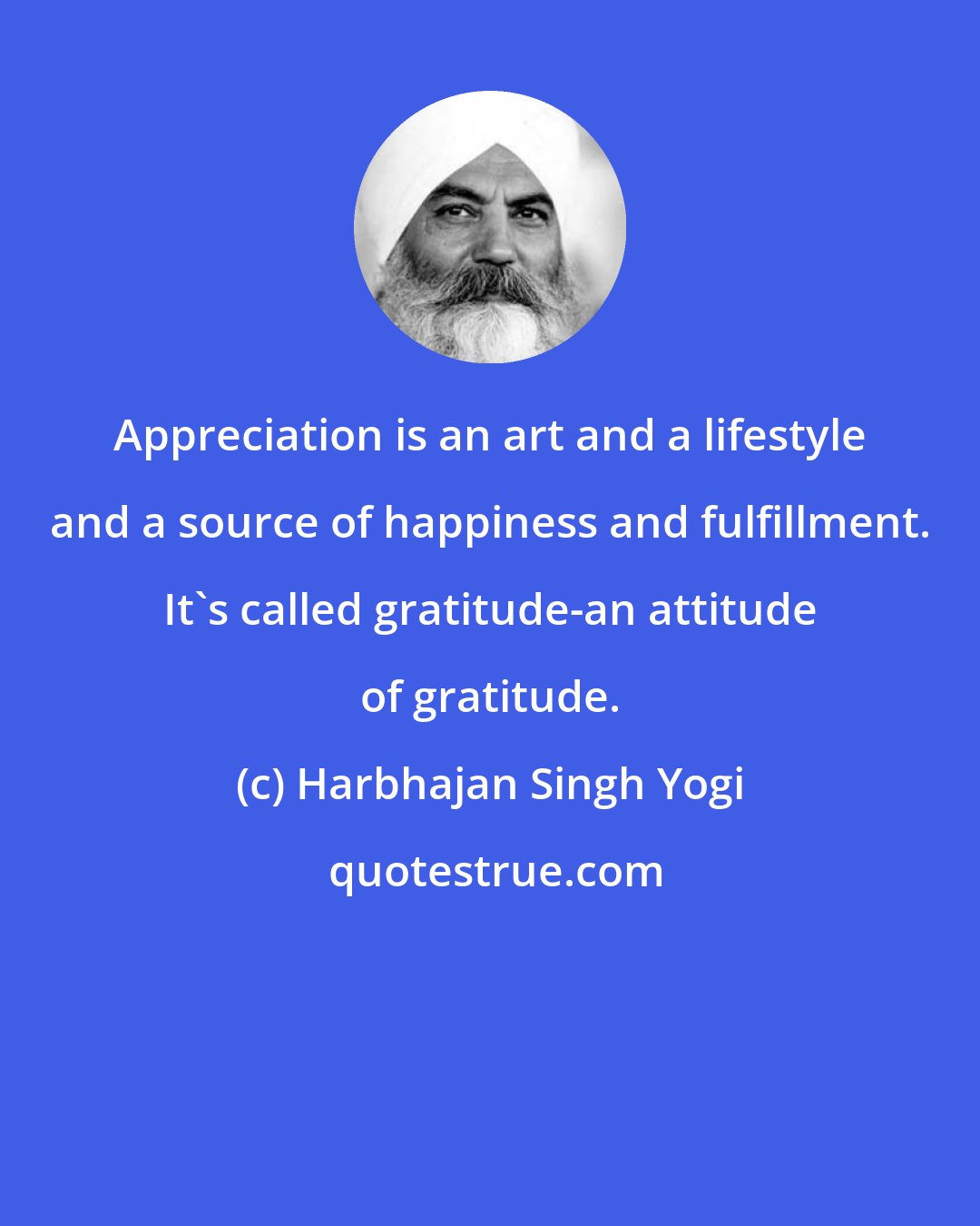 Harbhajan Singh Yogi: Appreciation is an art and a lifestyle and a source of happiness and fulfillment. It's called gratitude-an attitude of gratitude.