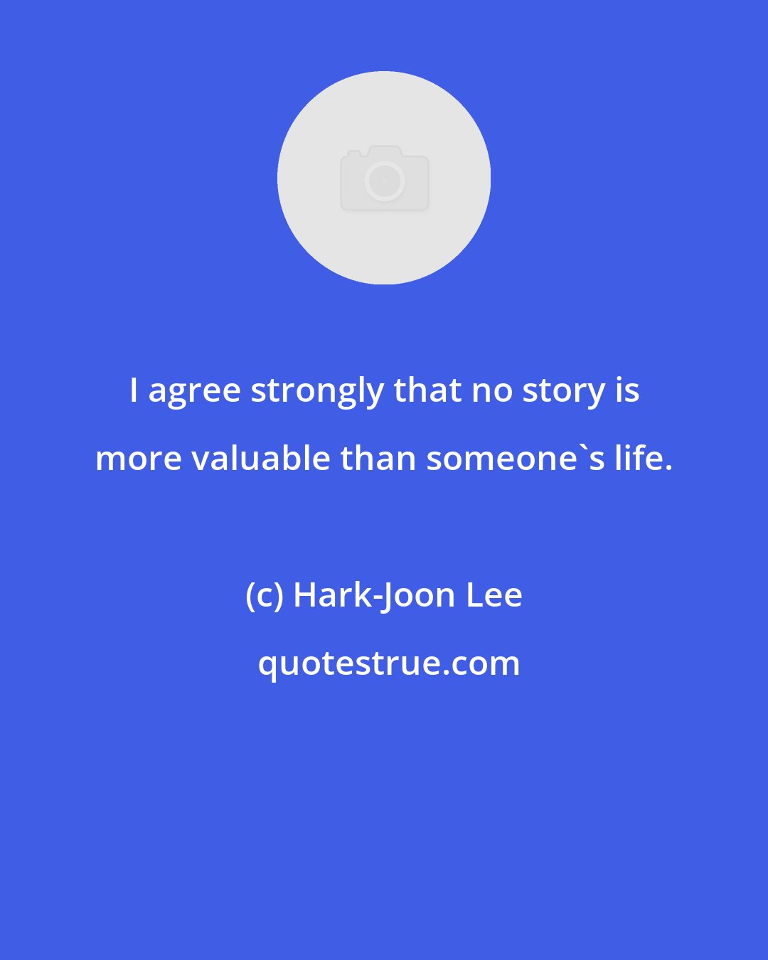 Hark-Joon Lee: I agree strongly that no story is more valuable than someone's life.