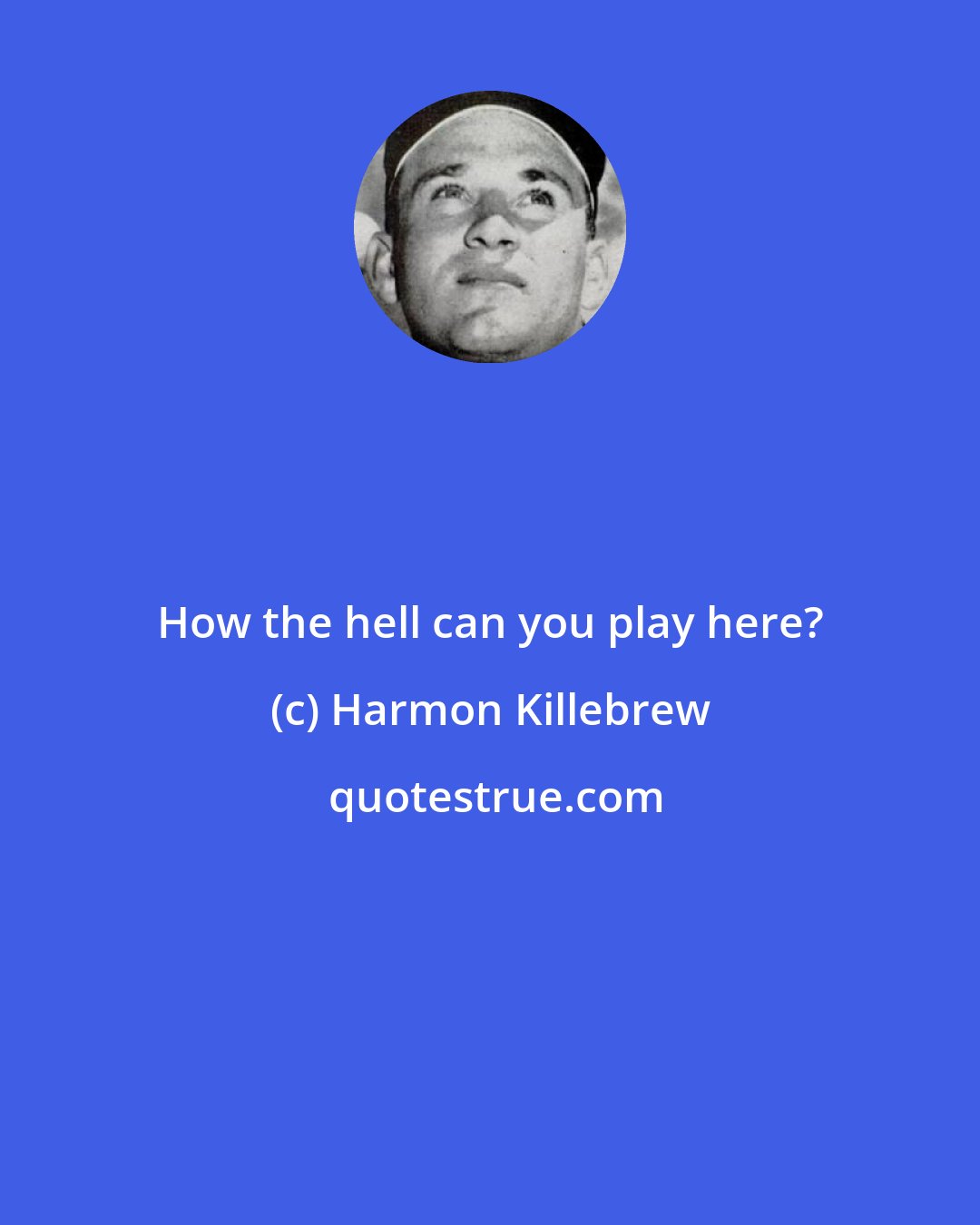 Harmon Killebrew: How the hell can you play here?
