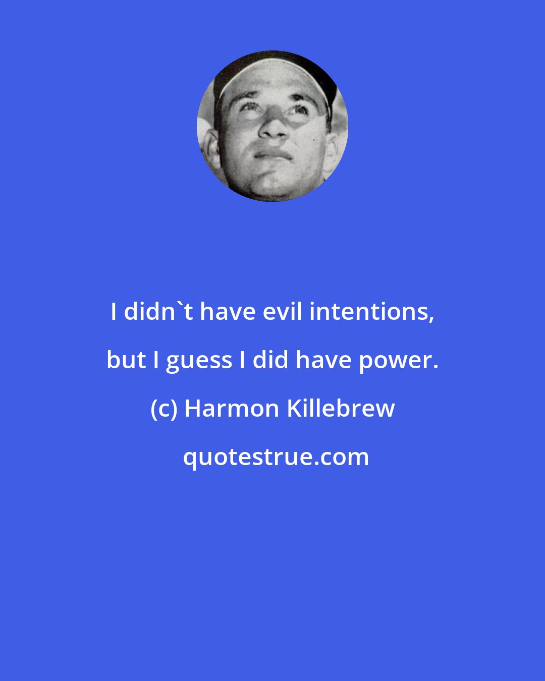 Harmon Killebrew: I didn't have evil intentions, but I guess I did have power.