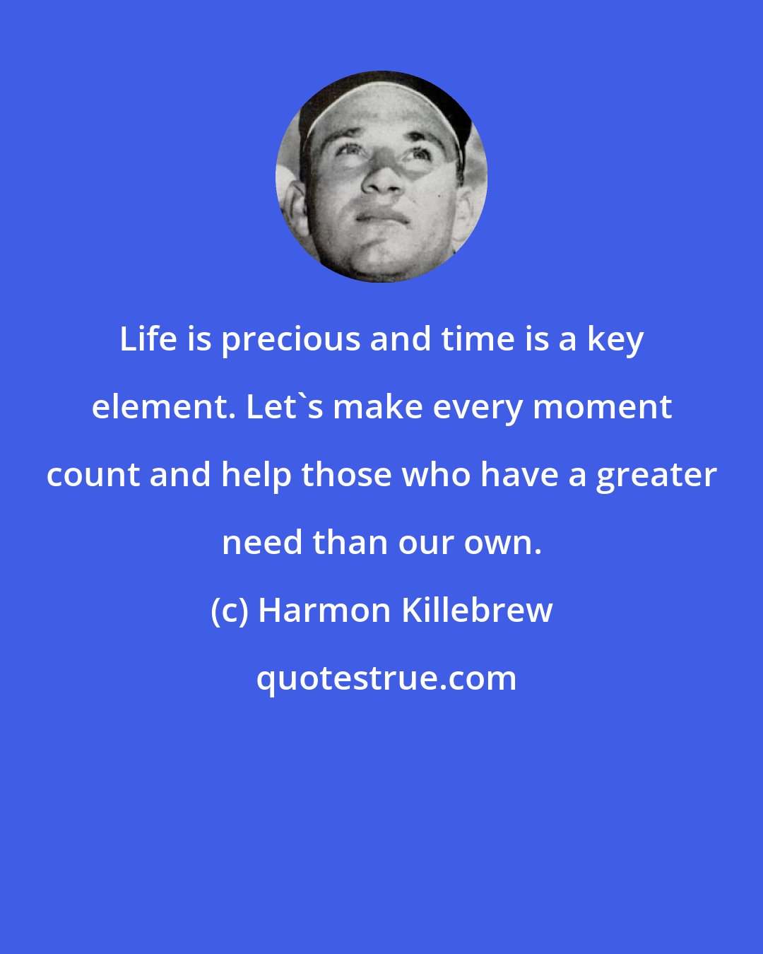 Harmon Killebrew: Life is precious and time is a key element. Let's make every moment count and help those who have a greater need than our own.