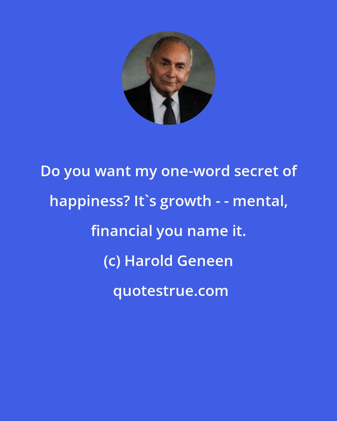 Harold Geneen: Do you want my one-word secret of happiness? It's growth - - mental, financial you name it.