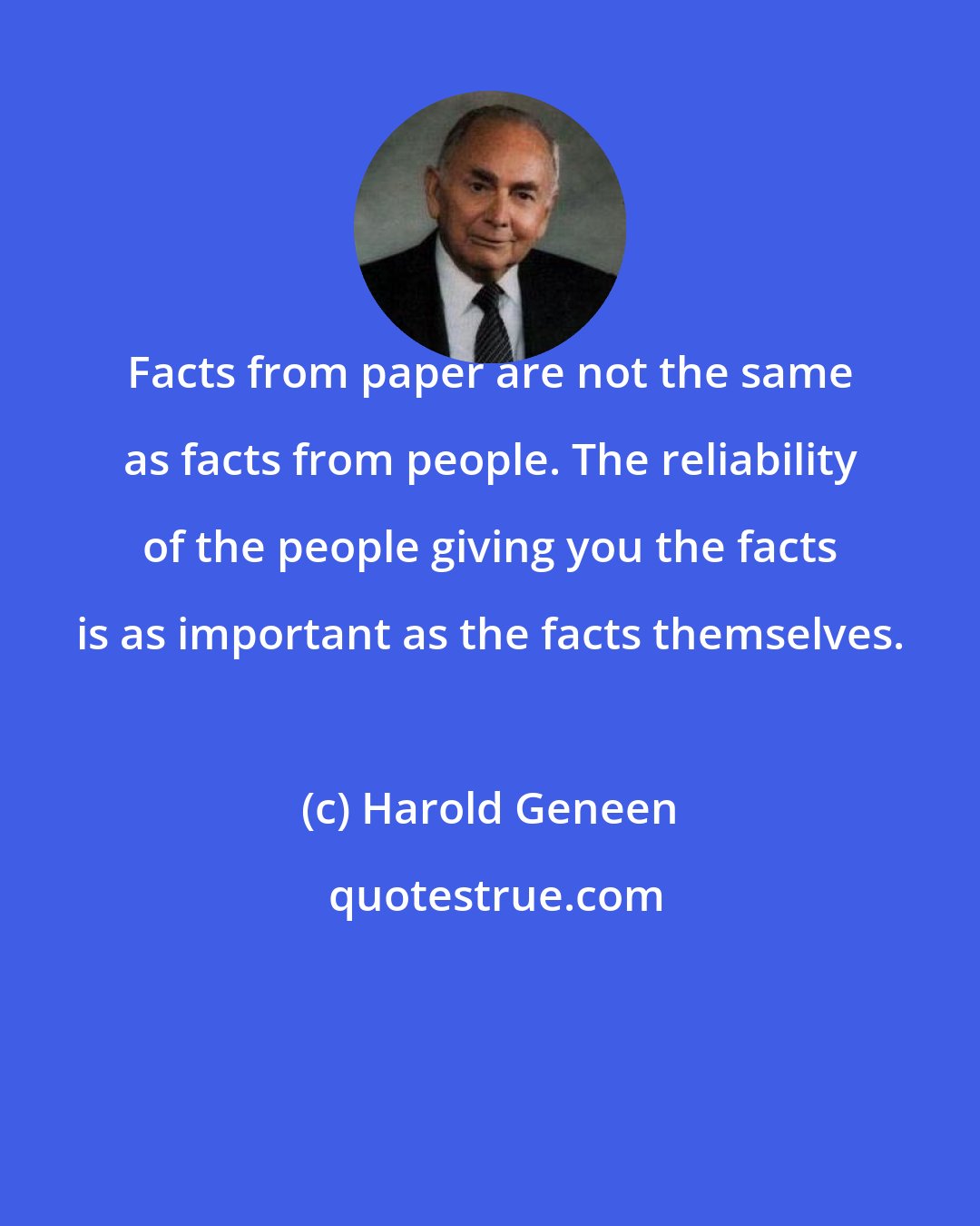 Harold Geneen: Facts from paper are not the same as facts from people. The reliability of the people giving you the facts is as important as the facts themselves.