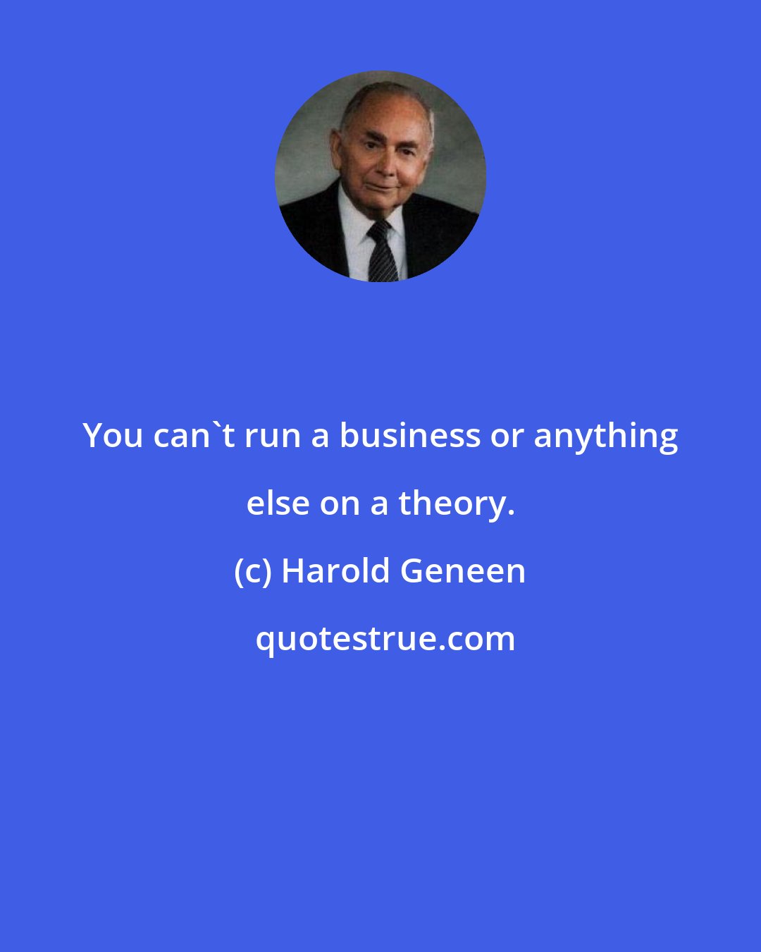 Harold Geneen: You can't run a business or anything else on a theory.