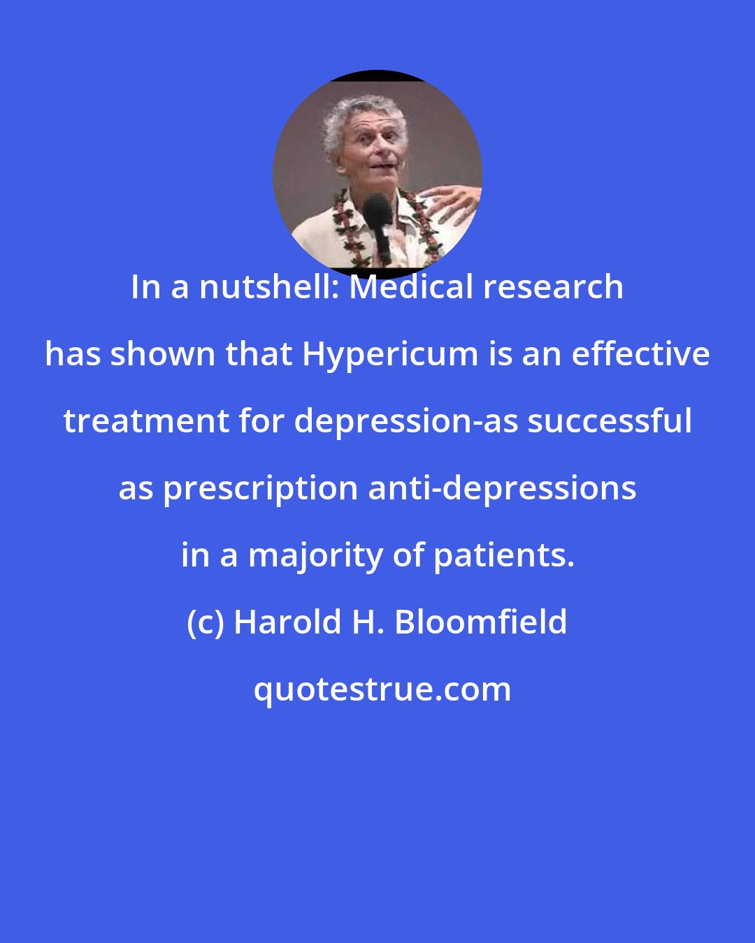 Harold H. Bloomfield: In a nutshell: Medical research has shown that Hypericum is an effective treatment for depression-as successful as prescription anti-depressions in a majority of patients.