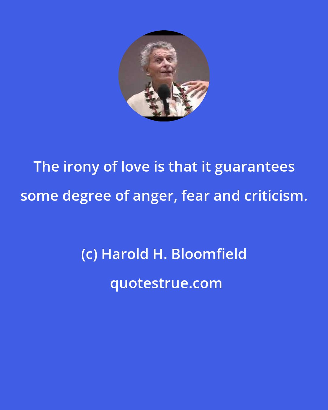 Harold H. Bloomfield: The irony of love is that it guarantees some degree of anger, fear and criticism.