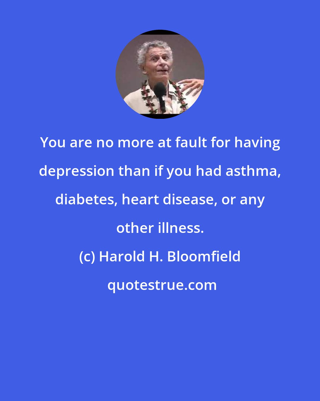 Harold H. Bloomfield: You are no more at fault for having depression than if you had asthma, diabetes, heart disease, or any other illness.