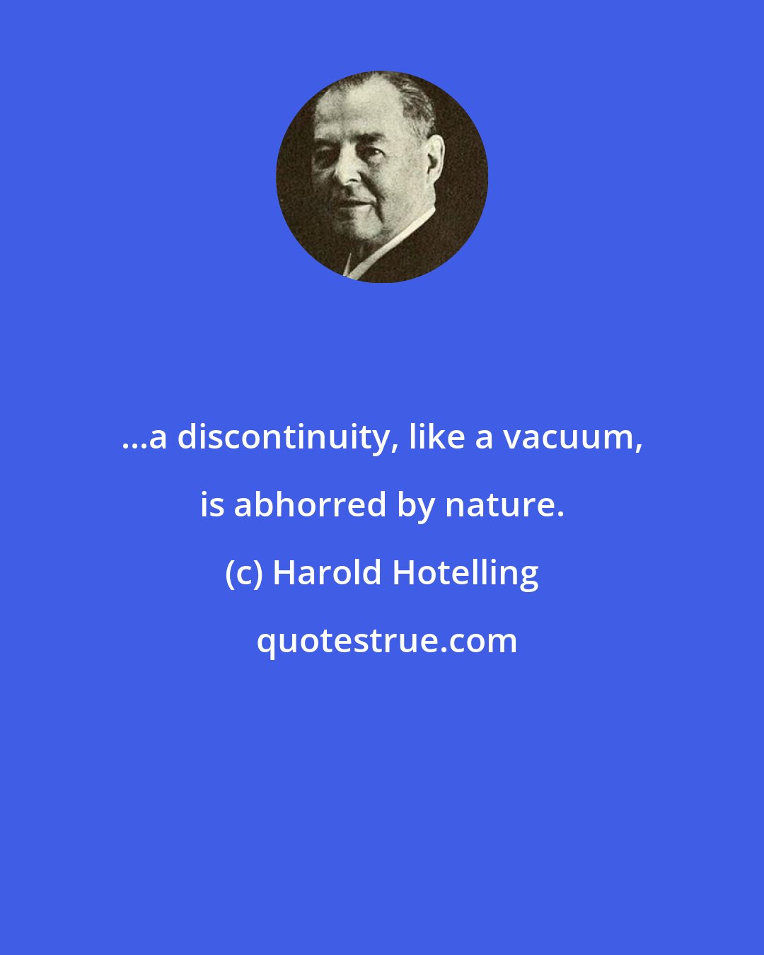 Harold Hotelling: ...a discontinuity, like a vacuum, is abhorred by nature.
