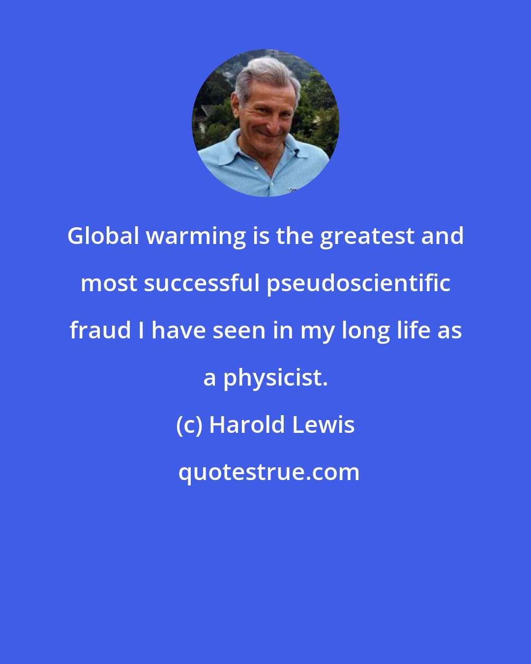 Harold Lewis: Global warming is the greatest and most successful pseudoscientific fraud I have seen in my long life as a physicist.