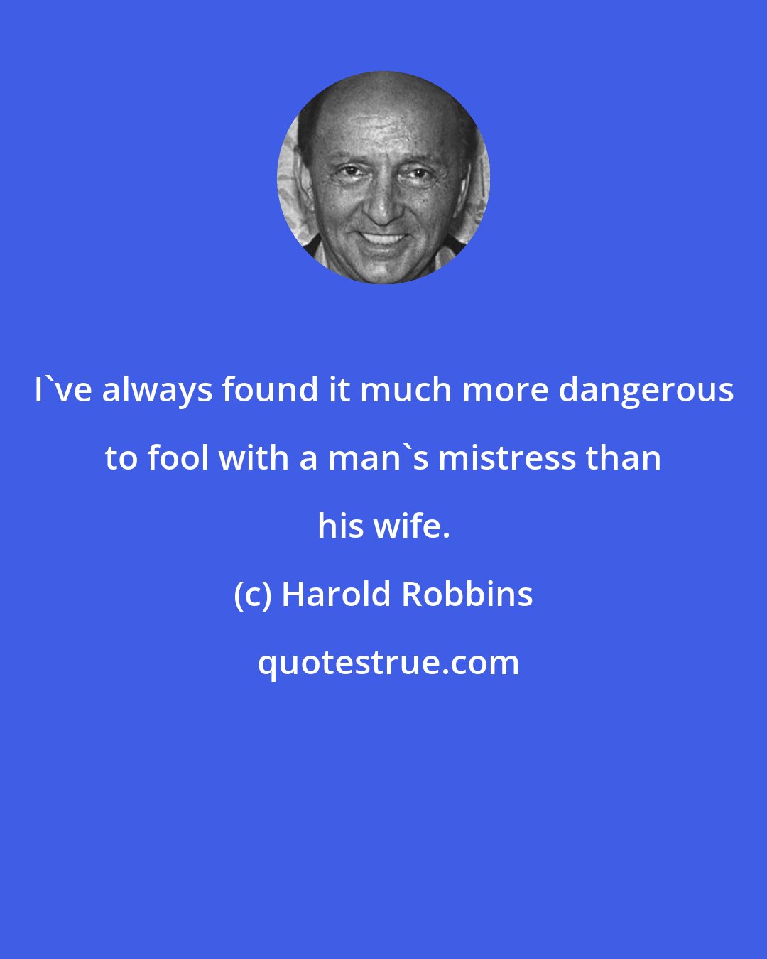 Harold Robbins: I've always found it much more dangerous to fool with a man's mistress than his wife.