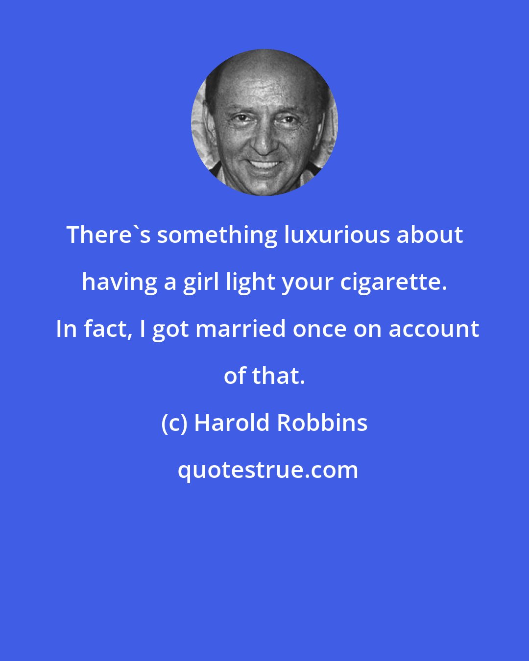 Harold Robbins: There's something luxurious about having a girl light your cigarette.  In fact, I got married once on account of that.