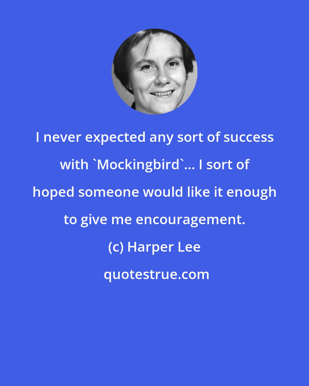 Harper Lee: I never expected any sort of success with 'Mockingbird'... I sort of hoped someone would like it enough to give me encouragement.
