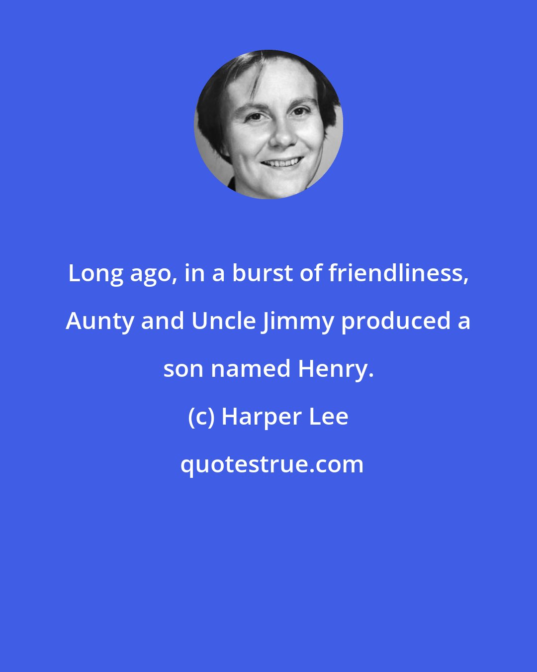 Harper Lee: Long ago, in a burst of friendliness, Aunty and Uncle Jimmy produced a son named Henry.