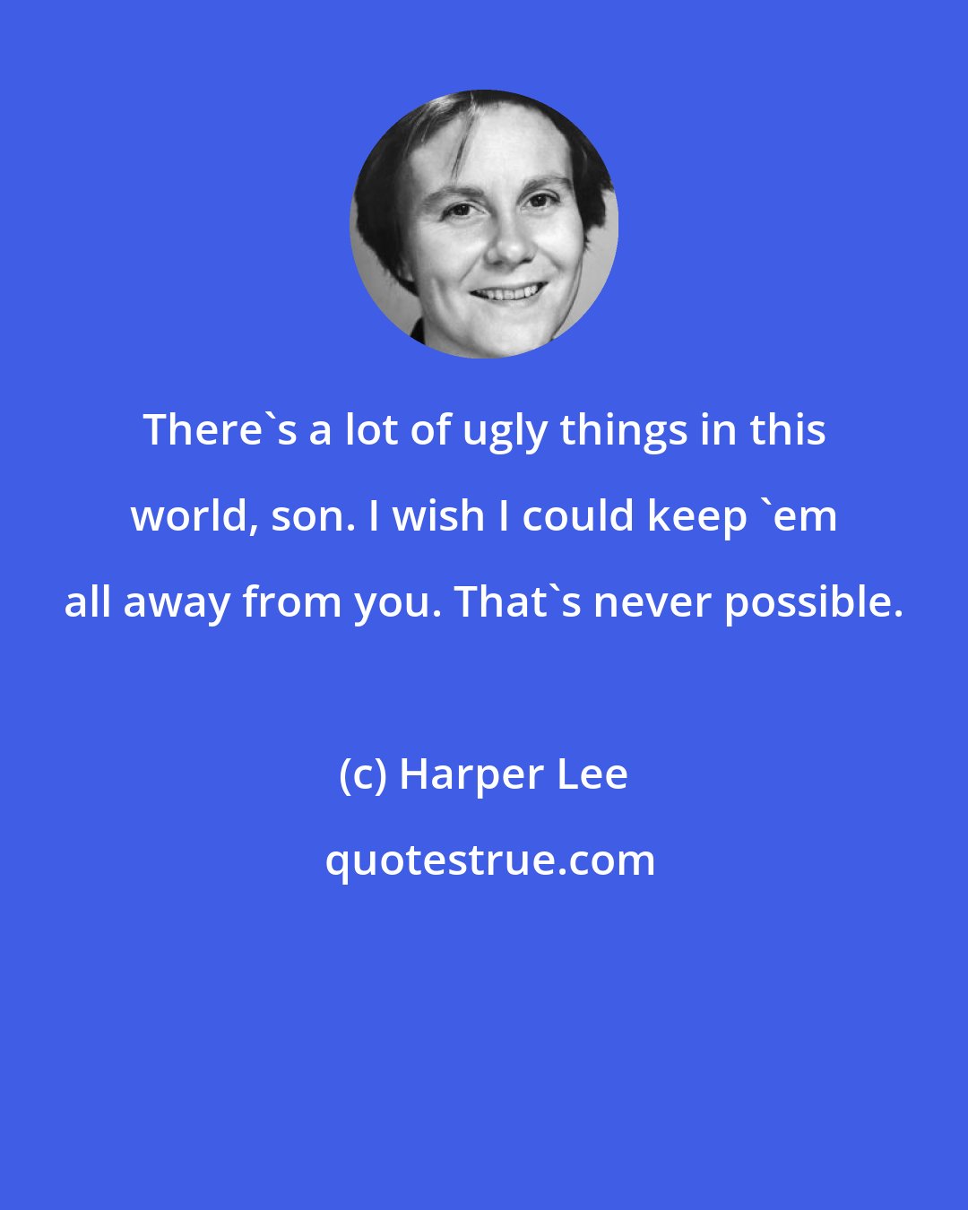 Harper Lee: There's a lot of ugly things in this world, son. I wish I could keep 'em all away from you. That's never possible.